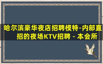 哈尔滨豪华夜店招聘模特-内部直招的夜场KTV招聘 - 本会所